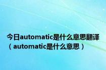 今日automatic是什么意思翻译（automatic是什么意思）
