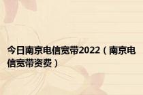 今日南京电信宽带2022（南京电信宽带资费）