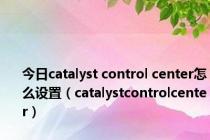 今日catalyst control center怎么设置（catalystcontrolcenter）