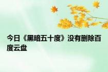 今日《黑暗五十度》没有删除百度云盘