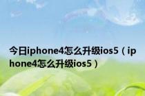 今日iphone4怎么升级ios5（iphone4怎么升级ios5）
