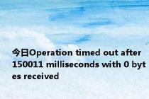 今日Operation timed out after 150011 milliseconds with 0 bytes received