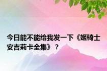 今日能不能给我发一下《姬骑士安吉莉卡全集》？