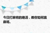 今日打麻将的绝活，教你如何赢麻将。