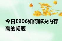 今日E906如何解决内存高的问题