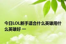 今日LOL新手适合什么英雄用什么英雄好 一