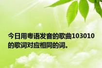 今日用粤语发音的歌曲103010的歌词对应相同的词。