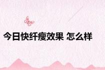 今日快纤瘦效果 怎么样