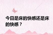 今日是床的快感还是床的快感？