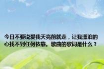 今日不要说爱我天亮前就走，让我漂泊的心找不到任何依靠。歌曲的歌词是什么？