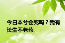 今日本兮会死吗？我有长生不老药。