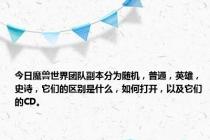 今日魔兽世界团队副本分为随机，普通，英雄，史诗，它们的区别是什么，如何打开，以及它们的CD。