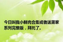 今日叫我小鲜肉合集或者送萧家系列完整版，拜托了。