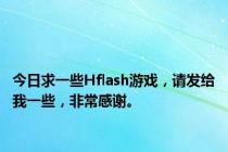今日求一些Hflash游戏，请发给我一些，非常感谢。