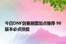 今日DNF剑皇刷图加点推荐 90版本必点技能