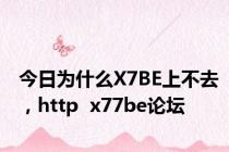 今日为什么X7BE上不去，http  x77be论坛