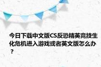 今日下载中文版CS反恐精英竞技生化危机进入游戏或者英文版怎么办？