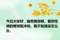 今日大家好，我有臀部癖。看到性感的臀部就冲动。我不知道该怎么办。