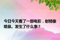 今日今天看了一部电影，射精像喷泉。发生了什么事？