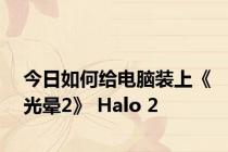 今日如何给电脑装上《光晕2》 Halo 2