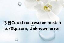 今日Could not resolve host: nlp.78tp.com; Unknown error