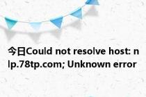 今日Could not resolve host: nlp.78tp.com; Unknown error