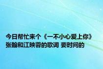 今日帮忙来个《一不小心爱上你》 张翰和江映蓉的歌词 要时间的