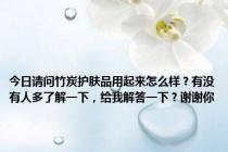 今日请问竹炭护肤品用起来怎么样？有没有人多了解一下，给我解答一下？谢谢你