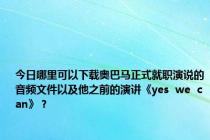 今日哪里可以下载奥巴马正式就职演说的音频文件以及他之前的演讲《yes  we  can》？