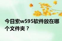 今日索w595软件放在哪个文件夹？