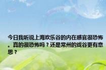 今日我听说上海欢乐谷的内在感官很恐怖。真的很恐怖吗？还是常州的戏谷更有意思？
