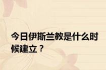 今日伊斯兰教是什么时候建立？