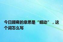 今日顾雍的意思是“蠕动”，这个词怎么写
