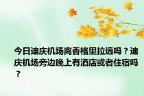 今日迪庆机场离香格里拉远吗？迪庆机场旁边晚上有酒店或者住宿吗？