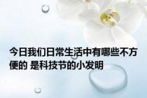 今日我们日常生活中有哪些不方便的 是科技节的小发明