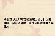 今日芝华士12年苏格兰威士忌，什么时候买，应该怎么喝，买什么东西调酒？具体点。