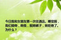 今日我和女朋友第一次住酒店。睡觉前，我们接吻，吻我，脱她裤子，她拒绝了。为什么？