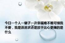今日一个人一辈子一次幸福难不难可惜我不要，我是该追求还是放手比心更痛的是什么