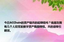 今日ACChain的资产链真的能赚钱吗？我朋友圈有几个人经常发数字资产截图赚钱。真的很吸引眼球。