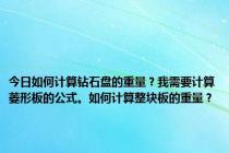 今日如何计算钻石盘的重量？我需要计算菱形板的公式。如何计算整块板的重量？