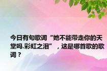 今日有句歌词“她不能带走你的天堂吗.彩虹之泪”，这是哪首歌的歌词？