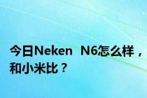 今日Neken  N6怎么样，和小米比？