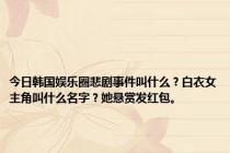 今日韩国娱乐圈悲剧事件叫什么？白衣女主角叫什么名字？她悬赏发红包。