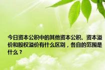 今日资本公积中的其他资本公积、资本溢价和股权溢价有什么区别，各自的范围是什么？