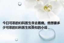 今日可恶的妇科医生李去看病。他想要多少可恶的妇科医生和类似的小说，