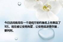 今日请问我哥在一个游戏厅的钓鱼机上作弊赢了5万。现在被公安局拘留，公安局说涉嫌诈骗，要判刑。