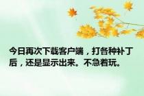 今日再次下载客户端，打各种补丁后，还是显示出来。不急着玩。
