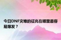 今日DNF灾难的征兆在哪里最容易爆发？