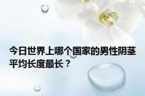 今日世界上哪个国家的男性阴茎平均长度最长？