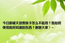 今日新破天剑贵族卡怎么不能用？我如何使用我所知道的东西？谢谢大家！~